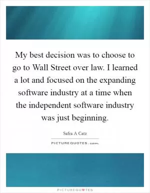 My best decision was to choose to go to Wall Street over law. I learned a lot and focused on the expanding software industry at a time when the independent software industry was just beginning Picture Quote #1