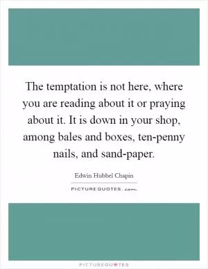 The temptation is not here, where you are reading about it or praying about it. It is down in your shop, among bales and boxes, ten-penny nails, and sand-paper Picture Quote #1