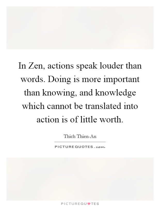 In Zen, actions speak louder than words. Doing is more important than knowing, and knowledge which cannot be translated into action is of little worth Picture Quote #1