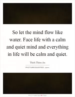 So let the mind flow like water. Face life with a calm and quiet mind and everything in life will be calm and quiet Picture Quote #1