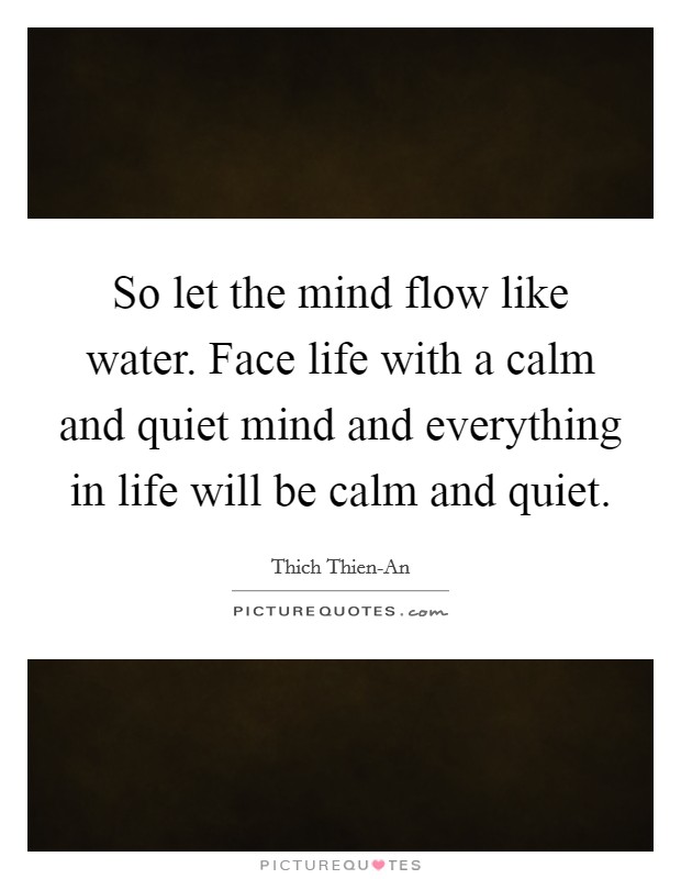 So let the mind flow like water. Face life with a calm and quiet mind and everything in life will be calm and quiet Picture Quote #1