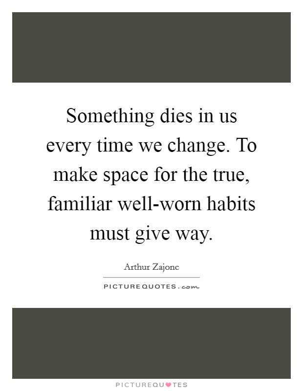 Something dies in us every time we change. To make space for the true, familiar well-worn habits must give way Picture Quote #1