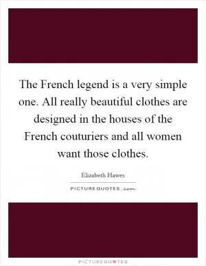 The French legend is a very simple one. All really beautiful clothes are designed in the houses of the French couturiers and all women want those clothes Picture Quote #1