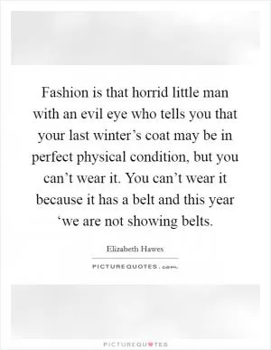 Fashion is that horrid little man with an evil eye who tells you that your last winter’s coat may be in perfect physical condition, but you can’t wear it. You can’t wear it because it has a belt and this year ‘we are not showing belts Picture Quote #1
