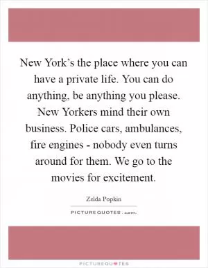 New York’s the place where you can have a private life. You can do anything, be anything you please. New Yorkers mind their own business. Police cars, ambulances, fire engines - nobody even turns around for them. We go to the movies for excitement Picture Quote #1