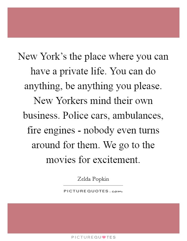 New York's the place where you can have a private life. You can do anything, be anything you please. New Yorkers mind their own business. Police cars, ambulances, fire engines - nobody even turns around for them. We go to the movies for excitement Picture Quote #1