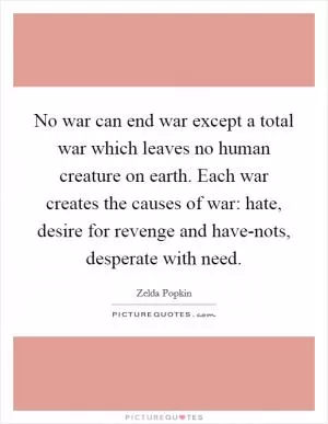 No war can end war except a total war which leaves no human creature on earth. Each war creates the causes of war: hate, desire for revenge and have-nots, desperate with need Picture Quote #1