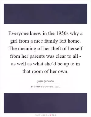 Everyone knew in the 1950s why a girl from a nice family left home. The meaning of her theft of herself from her parents was clear to all - as well as what she’d be up to in that room of her own Picture Quote #1
