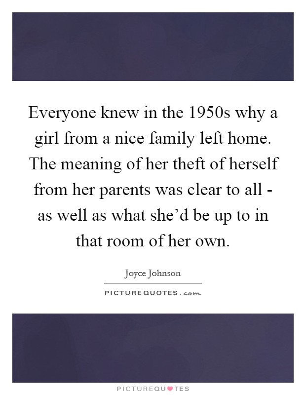 Everyone knew in the 1950s why a girl from a nice family left home. The meaning of her theft of herself from her parents was clear to all - as well as what she'd be up to in that room of her own Picture Quote #1