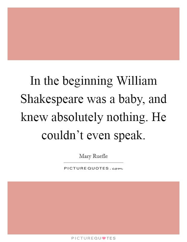 In the beginning William Shakespeare was a baby, and knew absolutely nothing. He couldn't even speak Picture Quote #1