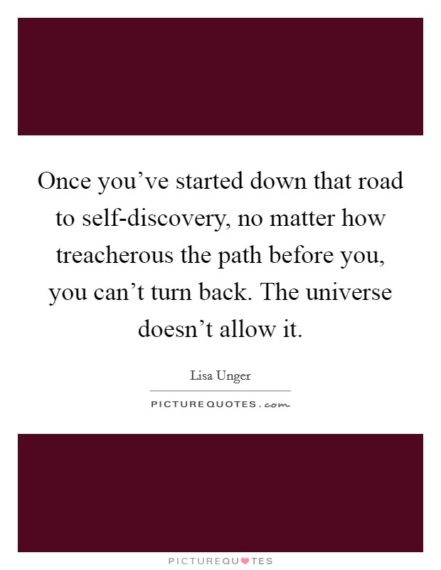 Once you've started down that road to self-discovery, no matter how treacherous the path before you, you can't turn back. The universe doesn't allow it Picture Quote #1