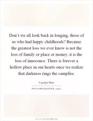 Don’t we all look back in longing, those of us who had happy childhoods? Because the greatest loss we ever know is not the loss of family or place or money, it is the loss of innocence. There is forever a hollow place in our hearts once we realize that darkness rings the campfire Picture Quote #1