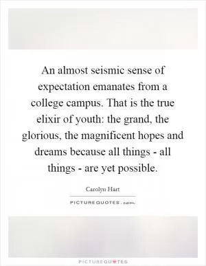 An almost seismic sense of expectation emanates from a college campus. That is the true elixir of youth: the grand, the glorious, the magnificent hopes and dreams because all things - all things - are yet possible Picture Quote #1