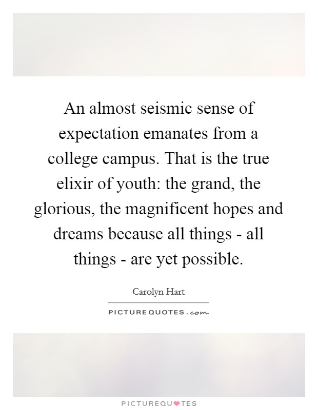 An almost seismic sense of expectation emanates from a college campus. That is the true elixir of youth: the grand, the glorious, the magnificent hopes and dreams because all things - all things - are yet possible Picture Quote #1