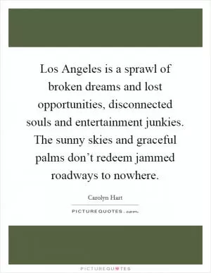 Los Angeles is a sprawl of broken dreams and lost opportunities, disconnected souls and entertainment junkies. The sunny skies and graceful palms don’t redeem jammed roadways to nowhere Picture Quote #1