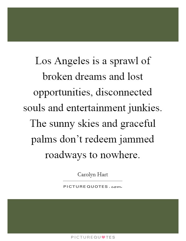 Los Angeles is a sprawl of broken dreams and lost opportunities, disconnected souls and entertainment junkies. The sunny skies and graceful palms don't redeem jammed roadways to nowhere Picture Quote #1