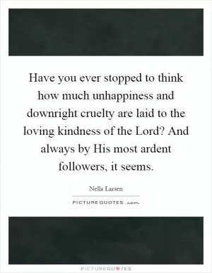 Have you ever stopped to think how much unhappiness and downright cruelty are laid to the loving kindness of the Lord? And always by His most ardent followers, it seems Picture Quote #1