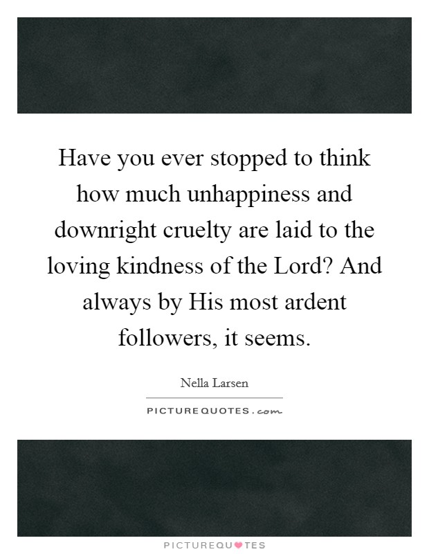 Have you ever stopped to think how much unhappiness and downright cruelty are laid to the loving kindness of the Lord? And always by His most ardent followers, it seems Picture Quote #1
