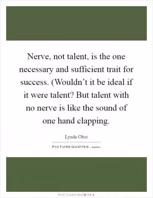 Nerve, not talent, is the one necessary and sufficient trait for success. (Wouldn’t it be ideal if it were talent? But talent with no nerve is like the sound of one hand clapping Picture Quote #1