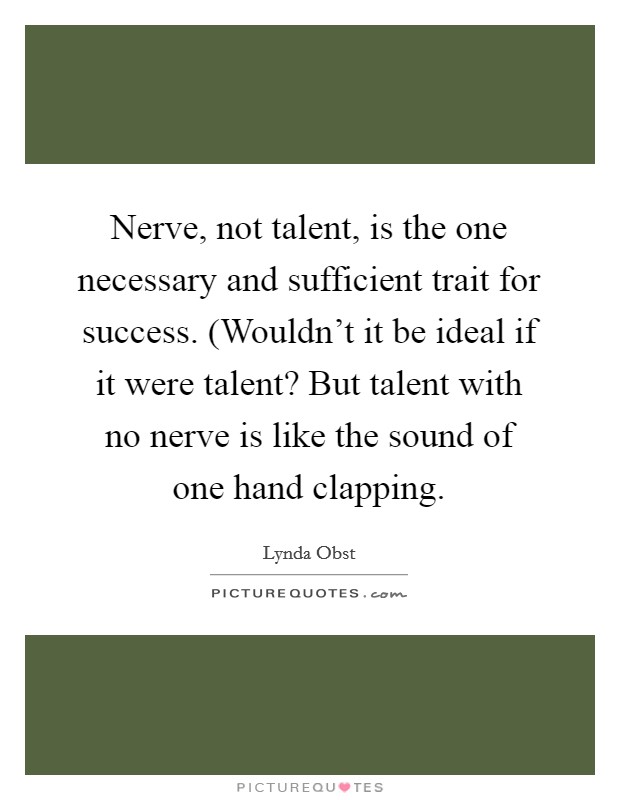Nerve, not talent, is the one necessary and sufficient trait for success. (Wouldn't it be ideal if it were talent? But talent with no nerve is like the sound of one hand clapping Picture Quote #1