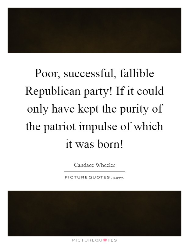 Poor, successful, fallible Republican party! If it could only have kept the purity of the patriot impulse of which it was born! Picture Quote #1