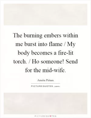 The burning embers within me burst into flame / My body becomes a fire-lit torch. / Ho someone! Send for the mid-wife Picture Quote #1