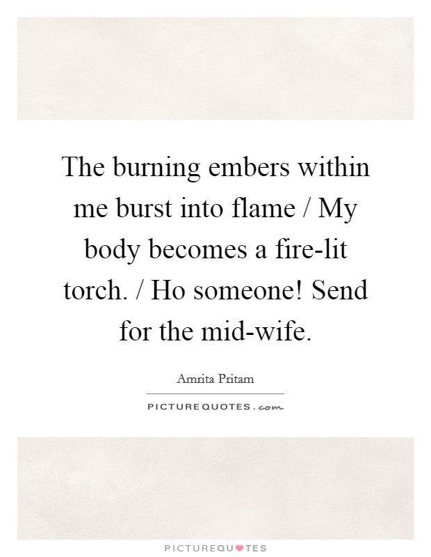 The burning embers within me burst into flame / My body becomes a fire-lit torch. / Ho someone! Send for the mid-wife Picture Quote #1