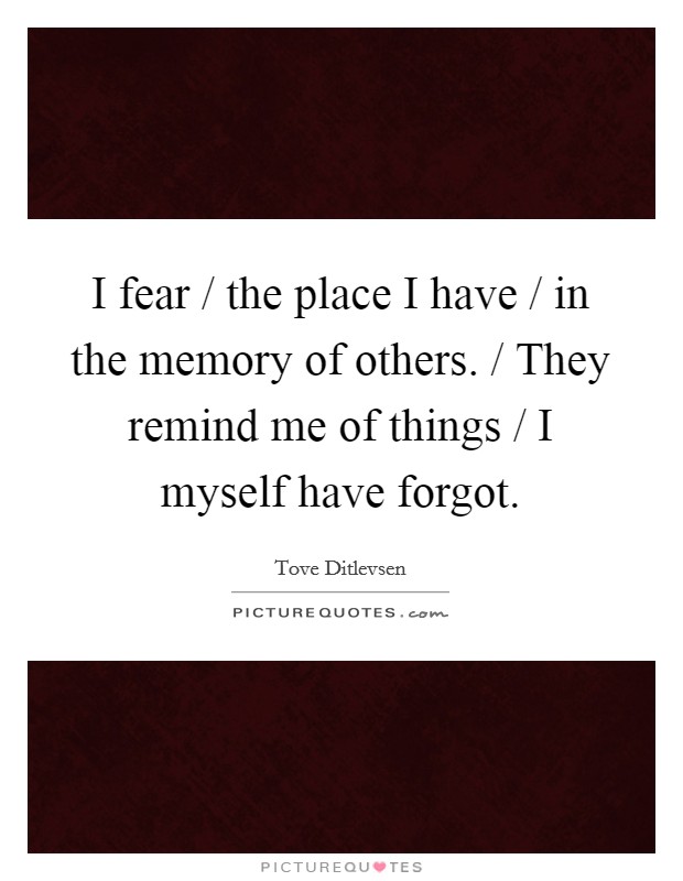 I fear / the place I have / in the memory of others. / They remind me of things / I myself have forgot Picture Quote #1