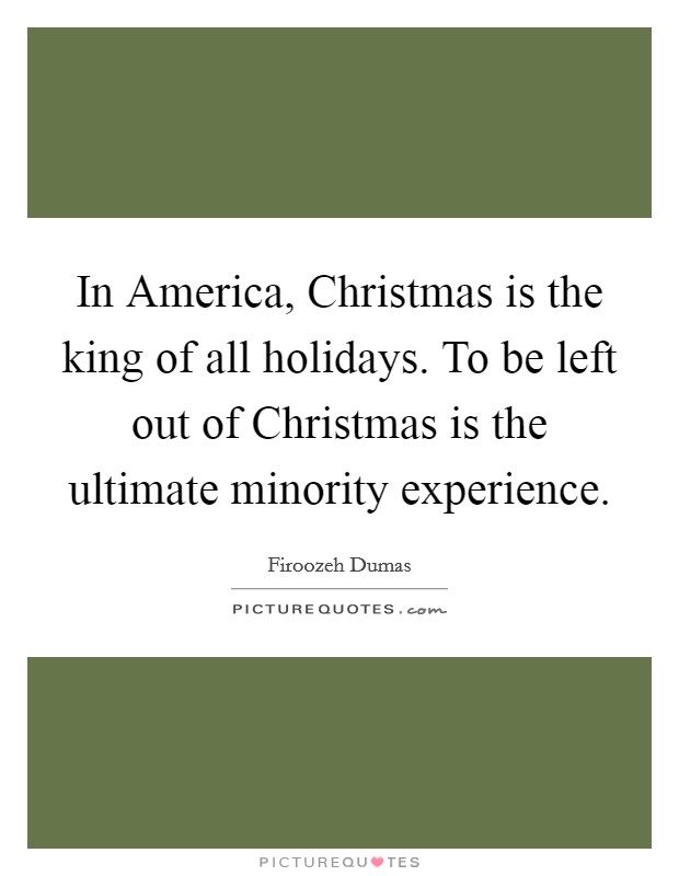 In America, Christmas is the king of all holidays. To be left out of Christmas is the ultimate minority experience Picture Quote #1