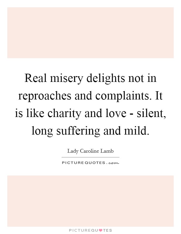 Real misery delights not in reproaches and complaints. It is like charity and love - silent, long suffering and mild Picture Quote #1