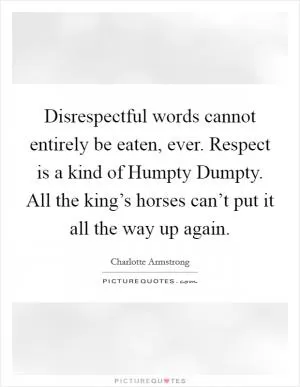 Disrespectful words cannot entirely be eaten, ever. Respect is a kind of Humpty Dumpty. All the king’s horses can’t put it all the way up again Picture Quote #1