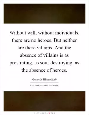 Without will, without individuals, there are no heroes. But neither are there villains. And the absence of villains is as prostrating, as soul-destroying, as the absence of heroes Picture Quote #1