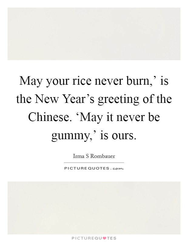 May your rice never burn,' is the New Year's greeting of the Chinese. ‘May it never be gummy,' is ours Picture Quote #1