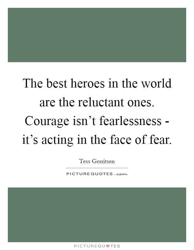 The best heroes in the world are the reluctant ones. Courage isn't fearlessness - it's acting in the face of fear Picture Quote #1