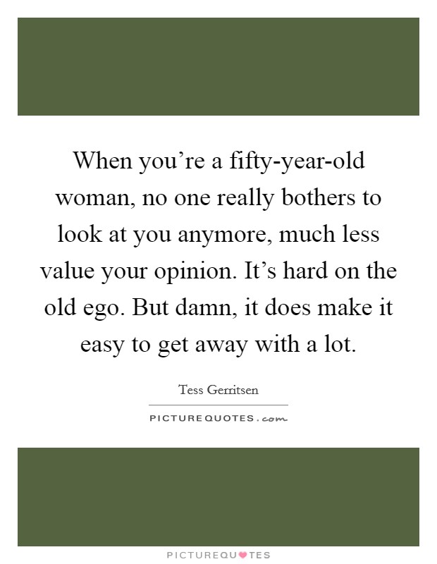 When you're a fifty-year-old woman, no one really bothers to look at you anymore, much less value your opinion. It's hard on the old ego. But damn, it does make it easy to get away with a lot Picture Quote #1