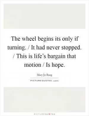 The wheel begins its only if turning. / It had never stopped. / This is life’s bargain that motion / Is hope Picture Quote #1