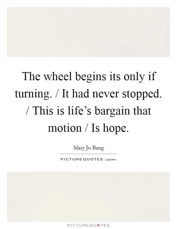 The wheel begins its only if turning. / It had never stopped. / This is life's bargain that motion / Is hope Picture Quote #1