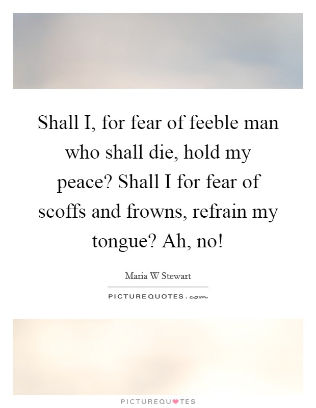 Shall I, for fear of feeble man who shall die, hold my peace? Shall I for fear of scoffs and frowns, refrain my tongue? Ah, no! Picture Quote #1