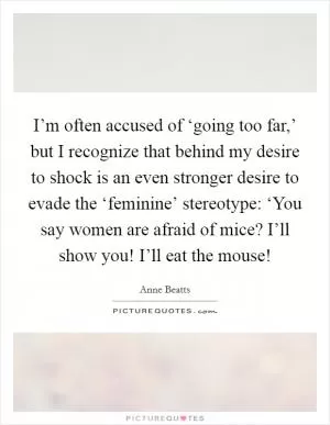 I’m often accused of ‘going too far,’ but I recognize that behind my desire to shock is an even stronger desire to evade the ‘feminine’ stereotype: ‘You say women are afraid of mice? I’ll show you! I’ll eat the mouse! Picture Quote #1