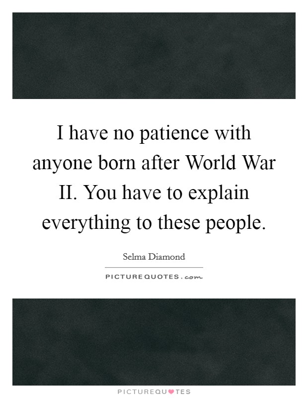 I have no patience with anyone born after World War II. You have to explain everything to these people Picture Quote #1