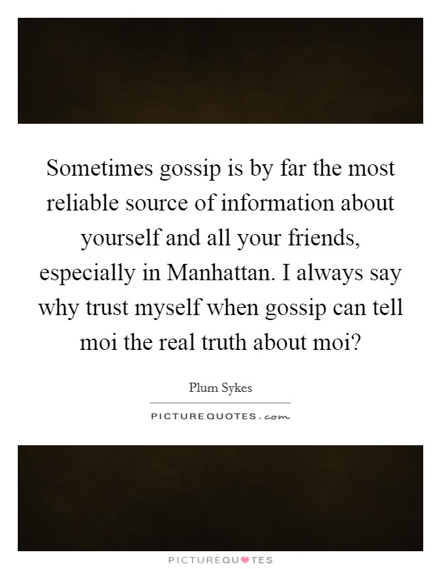 Sometimes gossip is by far the most reliable source of information about yourself and all your friends, especially in Manhattan. I always say why trust myself when gossip can tell moi the real truth about moi? Picture Quote #1