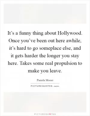 It’s a funny thing about Hollywood. Once you’ve been out here awhile, it’s hard to go someplace else, and it gets harder the longer you stay here. Takes some real propulsion to make you leave Picture Quote #1