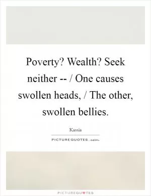 Poverty? Wealth? Seek neither -- / One causes swollen heads, / The other, swollen bellies Picture Quote #1