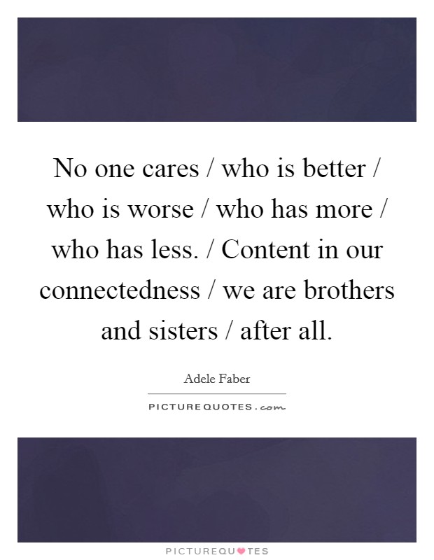 No one cares / who is better / who is worse / who has more / who has less. / Content in our connectedness / we are brothers and sisters / after all Picture Quote #1