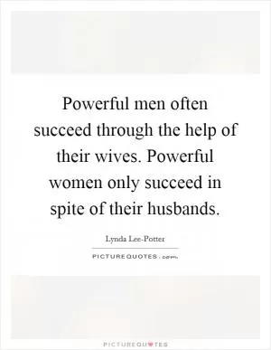 Powerful men often succeed through the help of their wives. Powerful women only succeed in spite of their husbands Picture Quote #1