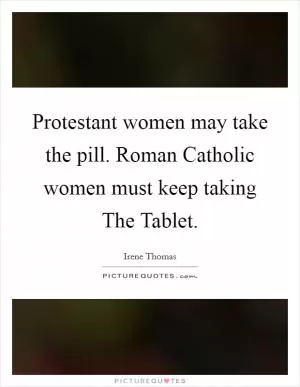 Protestant women may take the pill. Roman Catholic women must keep taking The Tablet Picture Quote #1