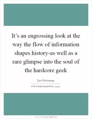 It’s an engrossing look at the way the flow of information shapes history-as well as a rare glimpse into the soul of the hardcore geek Picture Quote #1
