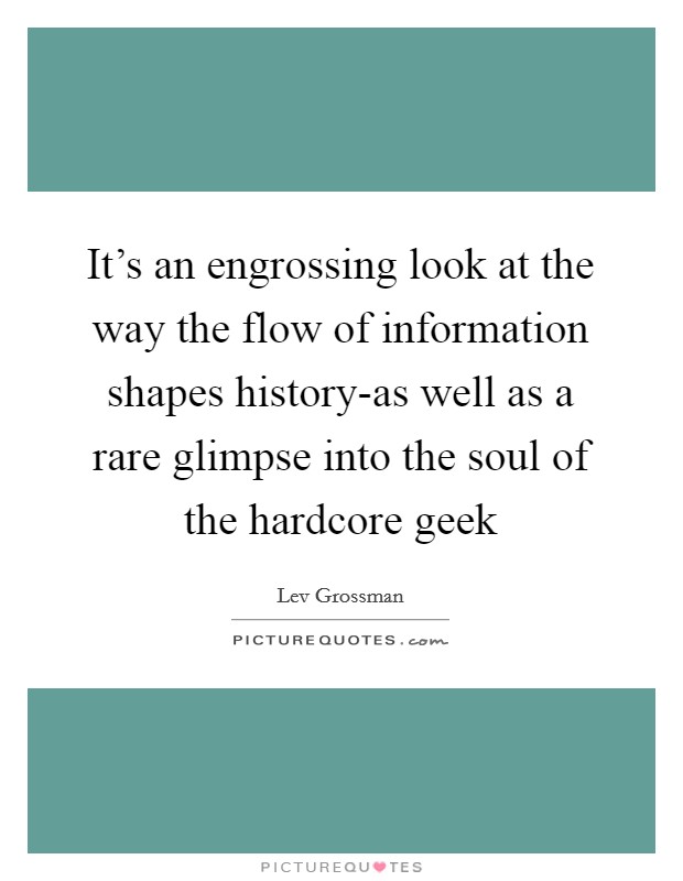 It's an engrossing look at the way the flow of information shapes history-as well as a rare glimpse into the soul of the hardcore geek Picture Quote #1