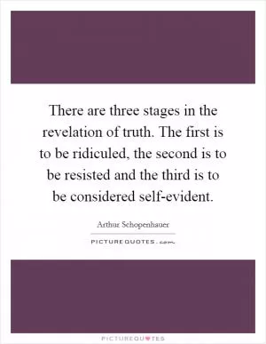 There are three stages in the revelation of truth. The first is to be ridiculed, the second is to be resisted and the third is to be considered self-evident Picture Quote #1