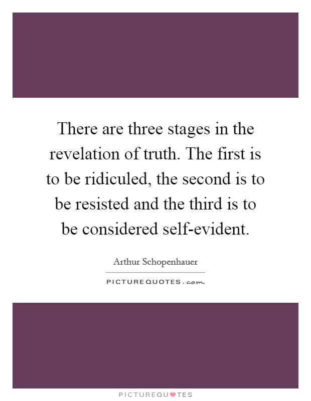 There are three stages in the revelation of truth. The first is to be ridiculed, the second is to be resisted and the third is to be considered self-evident Picture Quote #1